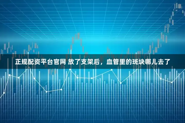 正规配资平台官网 放了支架后，血管里的斑块哪儿去了