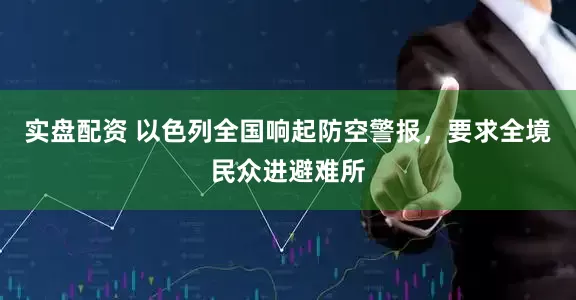 实盘配资 以色列全国响起防空警报，要求全境民众进避难所