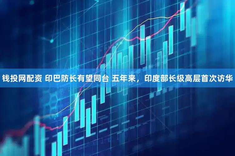 钱投网配资 印巴防长有望同台 五年来，印度部长级高层首次访华