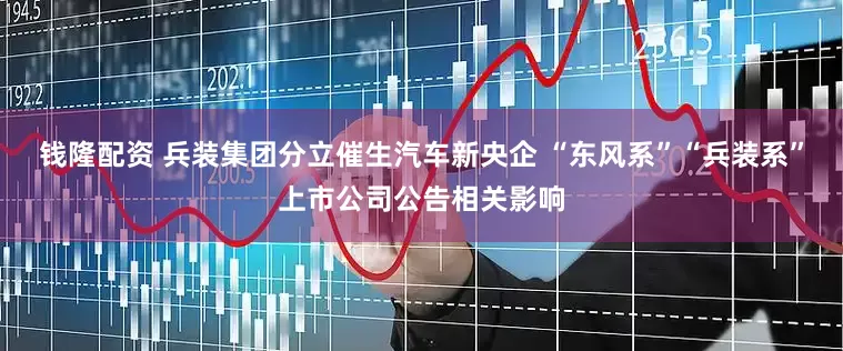 钱隆配资 兵装集团分立催生汽车新央企 “东风系”“兵装系”上市公司公告相关影响