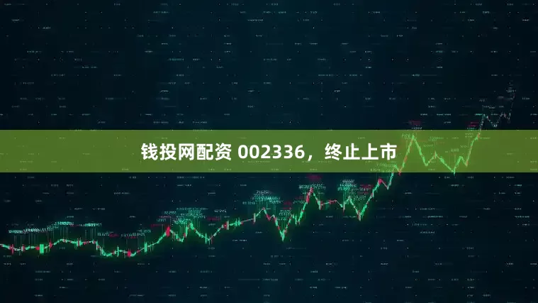 钱投网配资 002336，终止上市