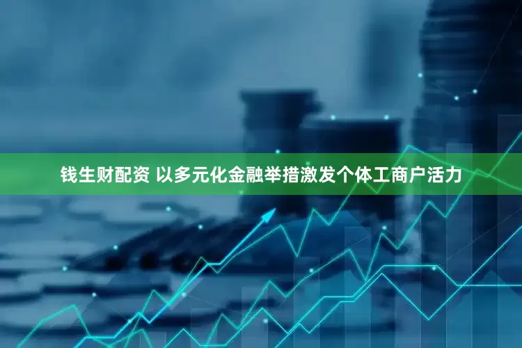 钱生财配资 以多元化金融举措激发个体工商户活力