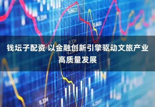 钱坛子配资 以金融创新引擎驱动文旅产业高质量发展