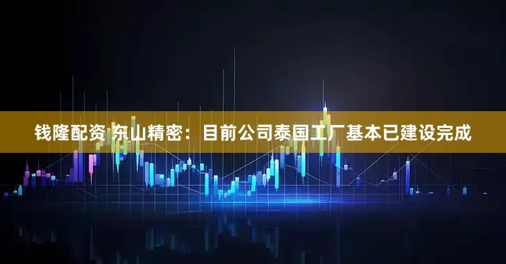 钱隆配资 东山精密：目前公司泰国工厂基本已建设完成