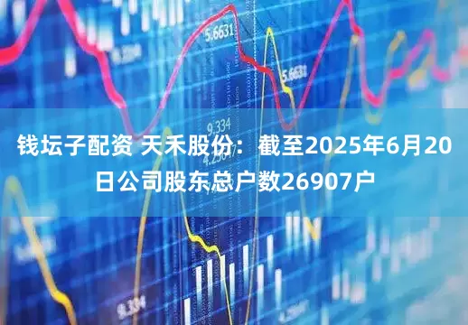 钱坛子配资 天禾股份：截至2025年6月20日公司股东总户数26907户