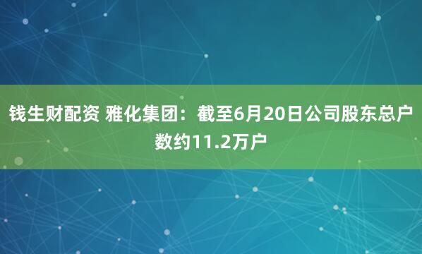钱生财配资 雅化集团：截至6月20日公司股东总户数约11.2万户
