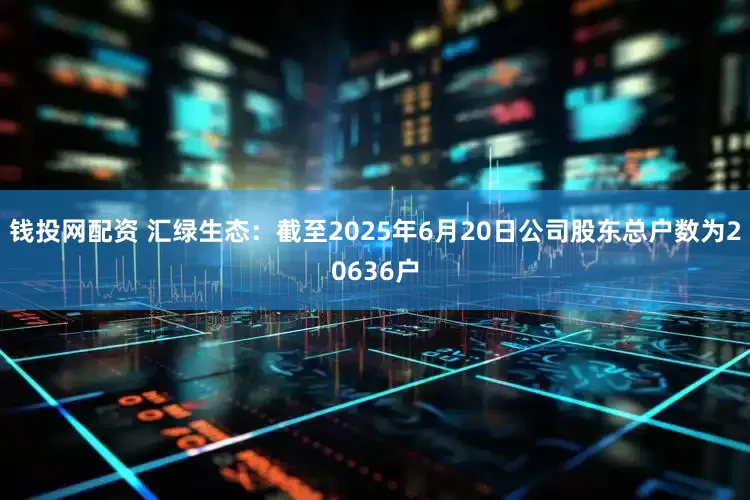 钱投网配资 汇绿生态：截至2025年6月20日公司股东总户数为20636户