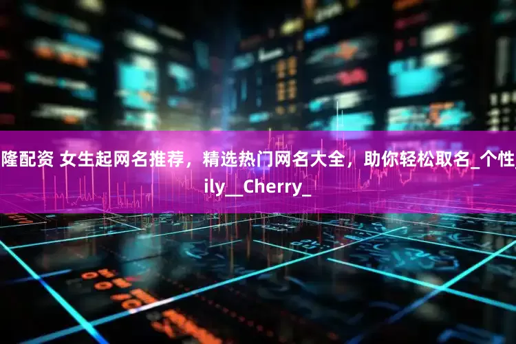 钱隆配资 女生起网名推荐，精选热门网名大全，助你轻松取名_个性_Lily__Cherry_