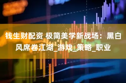 钱生财配资 极简美学新战场：黑白风席卷江湖_游戏_策略_职业