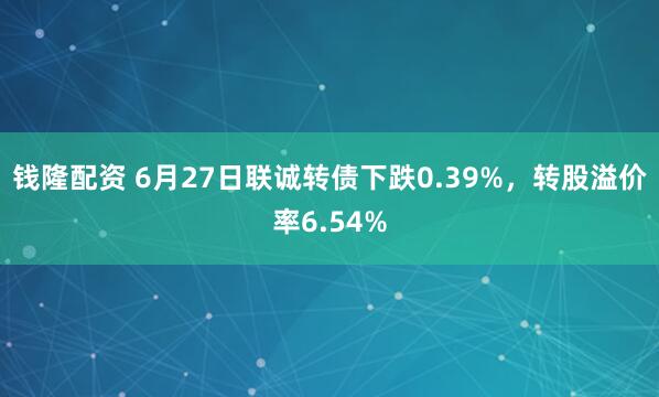 钱隆配资 6月27日联诚转债下跌0.39%，转股溢价率6.54%
