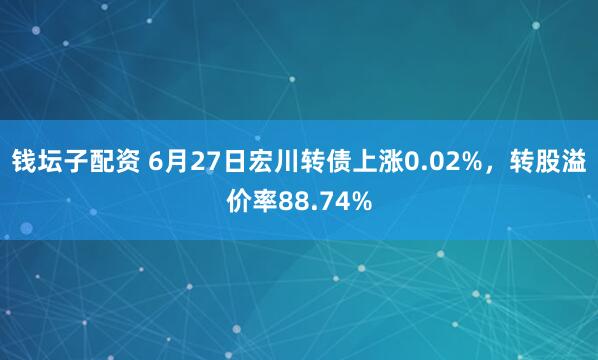 钱坛子配资 6月27日宏川转债上涨0.02%，转股溢价率88.74%