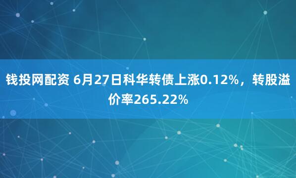 钱投网配资 6月27日科华转债上涨0.12%，转股溢价率265.22%