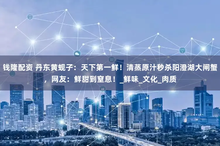 钱隆配资 丹东黄蚬子：天下第一鲜！清蒸原汁秒杀阳澄湖大闸蟹，网友：鲜甜到窒息！_鲜味_文化_肉质