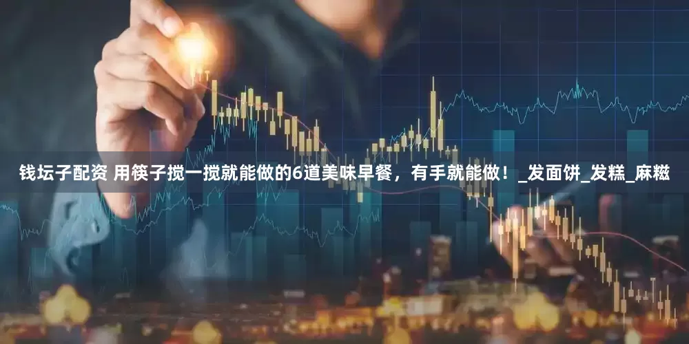 钱坛子配资 用筷子搅一搅就能做的6道美味早餐，有手就能做！_发面饼_发糕_麻糍