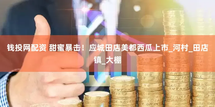 钱投网配资 甜蜜暴击！应城田店美都西瓜上市_河村_田店镇_大棚