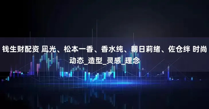 钱生财配资 凪光、松本一香、香水纯、朝日莉绪、佐仓绊 时尚动态_造型_灵感_理念
