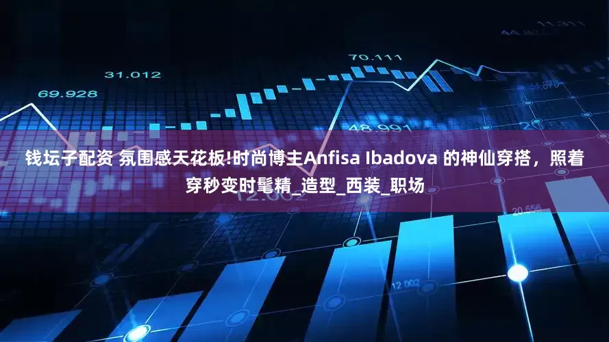 钱坛子配资 氛围感天花板!时尚博主Anfisa Ibadova 的神仙穿搭，照着穿秒变时髦精_造型_西装_职场
