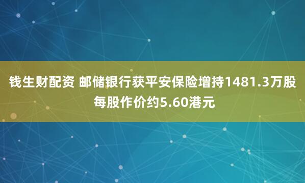 钱生财配资 邮储银行获平安保险增持1481.3万股 每股作价约5.60港元