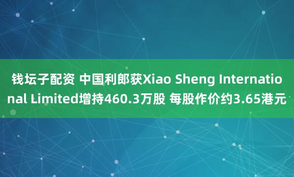 钱坛子配资 中国利郎获Xiao Sheng International Limited增持460.3万股 每股作价约3.65港元