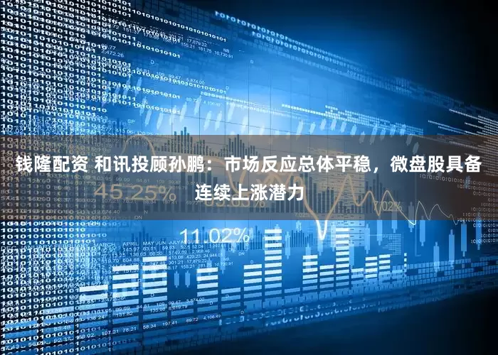 钱隆配资 和讯投顾孙鹏：市场反应总体平稳，微盘股具备连续上涨潜力
