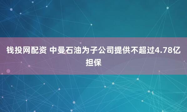 钱投网配资 中曼石油为子公司提供不超过4.78亿担保
