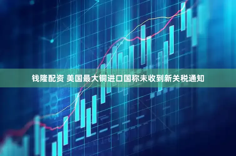 钱隆配资 美国最大铜进口国称未收到新关税通知