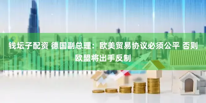 钱坛子配资 德国副总理：欧美贸易协议必须公平 否则欧盟将出手反制