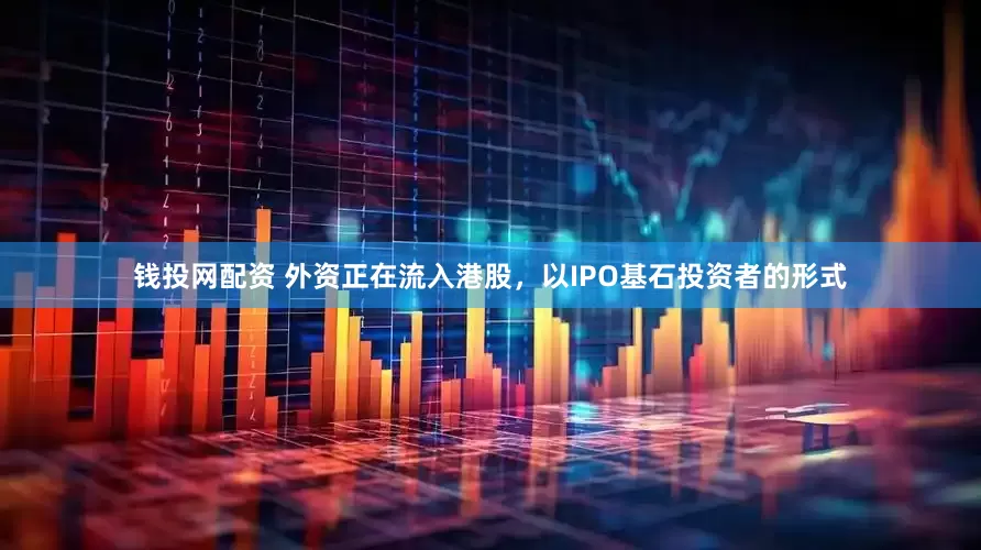 钱投网配资 外资正在流入港股，以IPO基石投资者的形式