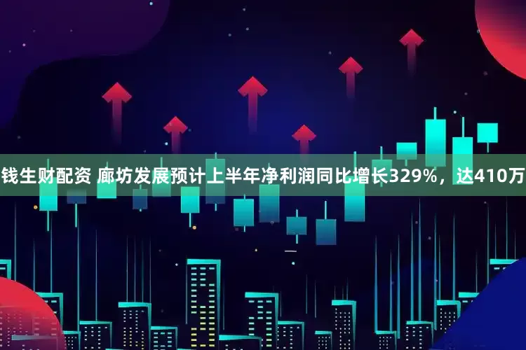钱生财配资 廊坊发展预计上半年净利润同比增长329%，达410万