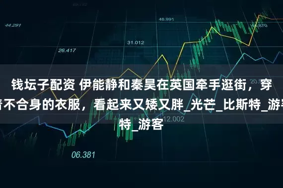 钱坛子配资 伊能静和秦昊在英国牵手逛街，穿着不合身的衣服，看起来又矮又胖_光芒_比斯特_游客