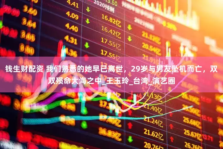 钱生财配资 我们熟悉的她早已离世，29岁与男友坠机而亡，双双殒命大海之中_王玉玲_台湾_演艺圈
