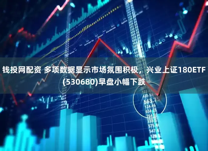 钱投网配资 多项数据显示市场氛围积极，兴业上证180ETF(530680)早盘小幅下跌