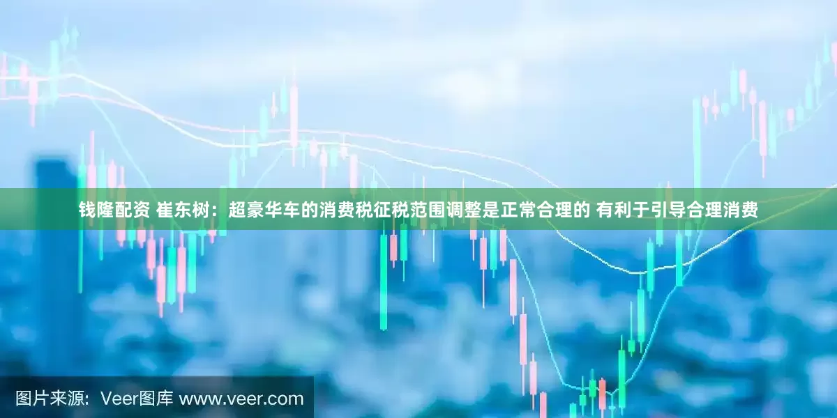 钱隆配资 崔东树：超豪华车的消费税征税范围调整是正常合理的 有利于引导合理消费
