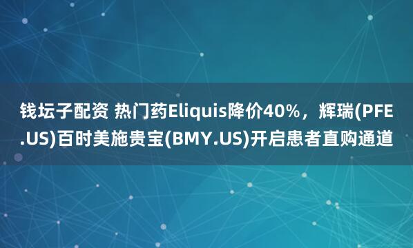 钱坛子配资 热门药Eliquis降价40%，辉瑞(PFE.US)百时美施贵宝(BMY.US)开启患者直购通道