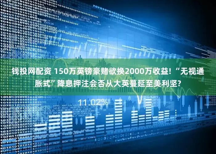 钱投网配资 150万英镑豪赌欲换2000万收益! “无视通胀式”降息押注会否从大英蔓延至美利坚?