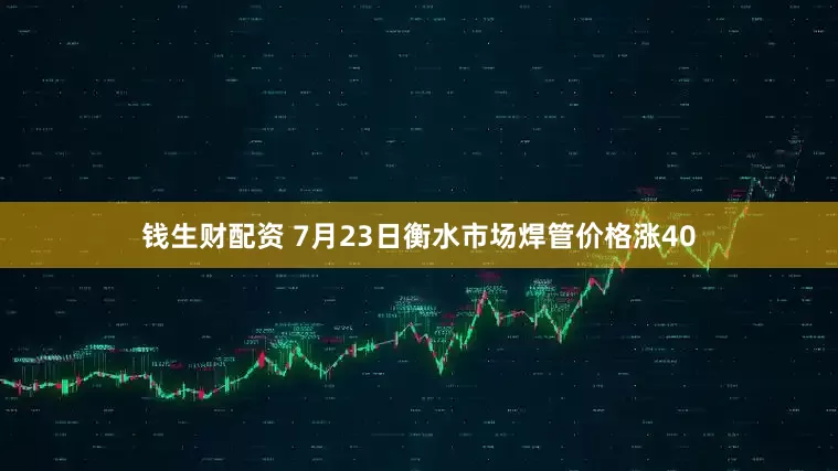 钱生财配资 7月23日衡水市场焊管价格涨40