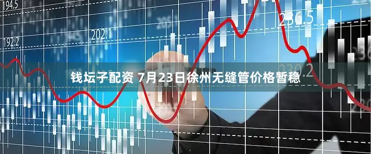 钱坛子配资 7月23日徐州无缝管价格暂稳