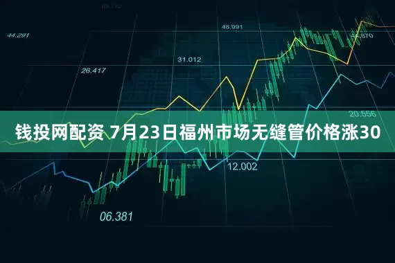 钱投网配资 7月23日福州市场无缝管价格涨30