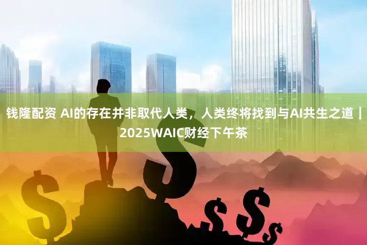 钱隆配资 AI的存在并非取代人类，人类终将找到与AI共生之道｜2025WAIC财经下午茶