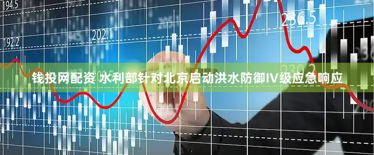 钱投网配资 水利部针对北京启动洪水防御IV级应急响应