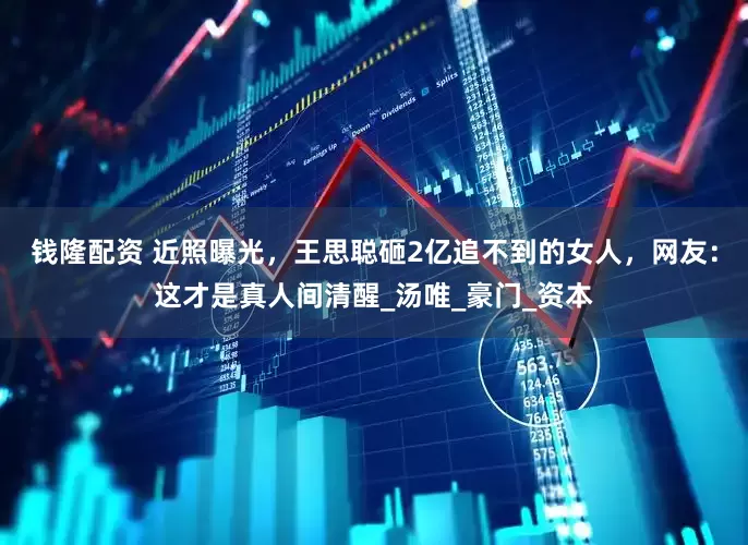 钱隆配资 近照曝光，王思聪砸2亿追不到的女人，网友：这才是真人间清醒_汤唯_豪门_资本