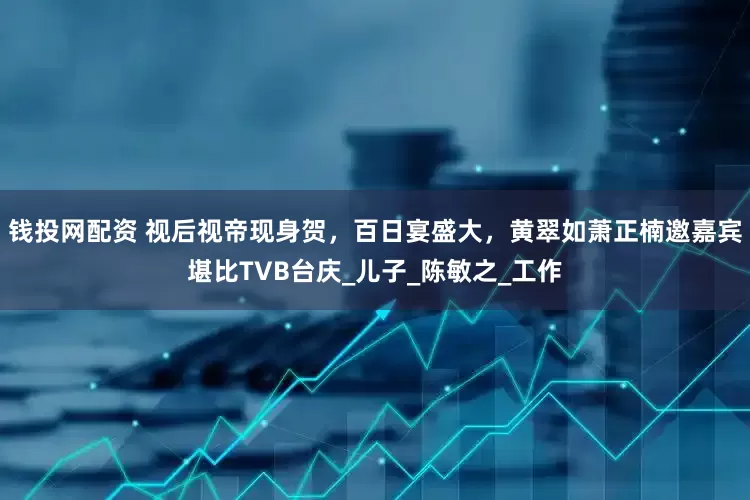 钱投网配资 视后视帝现身贺，百日宴盛大，黄翠如萧正楠邀嘉宾堪比TVB台庆_儿子_陈敏之_工作