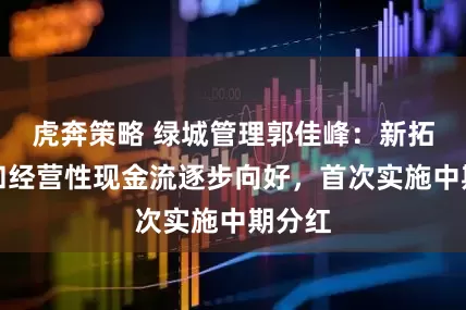 虎奔策略 绿城管理郭佳峰：新拓代建和经营性现金流逐步向好，首次实施中期分红