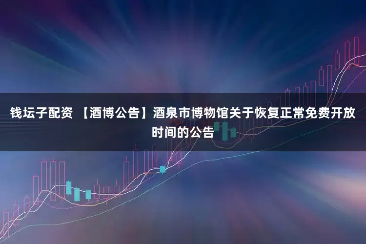 钱坛子配资 【酒博公告】酒泉市博物馆关于恢复正常免费开放时间的公告