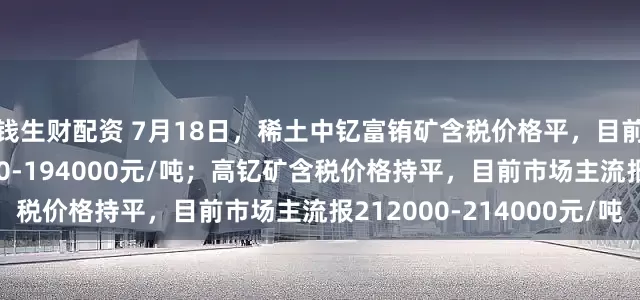 钱生财配资 7月18日，稀土中钇富铕矿含税价格平，目前市场主流报价192000-194000元/吨；高钇矿含税价格持平，目前市场主流报212000-214000元/吨
