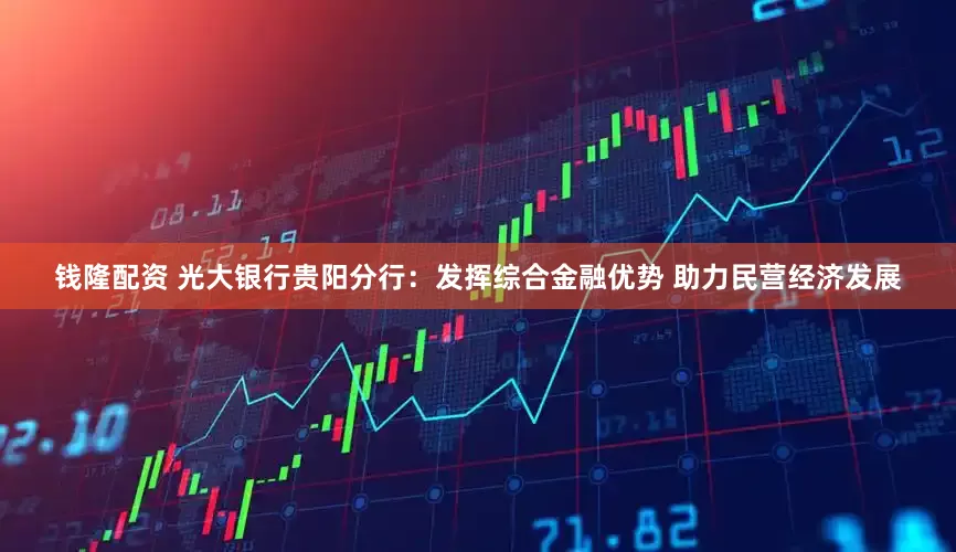 钱隆配资 光大银行贵阳分行：发挥综合金融优势 助力民营经济发展