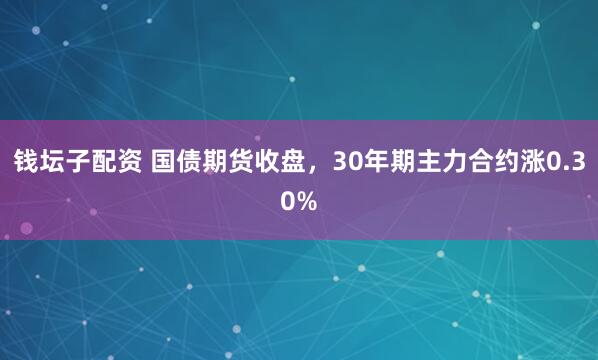 钱坛子配资 国债期货收盘，30年期主力合约涨0.30%