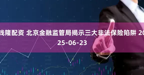 钱隆配资 北京金融监管局揭示三大非法保险陷阱 2025-06-23