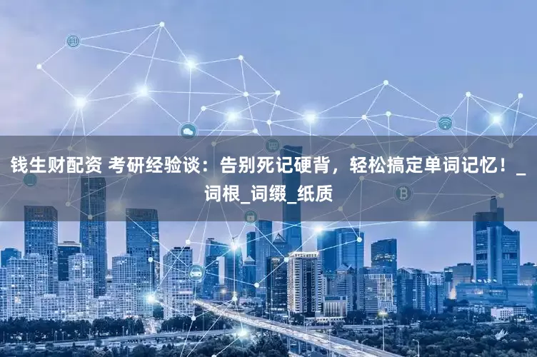 钱生财配资 考研经验谈：告别死记硬背，轻松搞定单词记忆！_词根_词缀_纸质