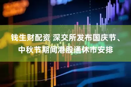 钱生财配资 深交所发布国庆节、中秋节期间港股通休市安排
